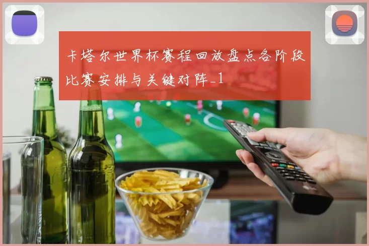 卡塔尔世界杯赛程回放盘点各阶段比赛安排与关键对阵_1