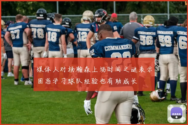 媒体人对杨瀚森上场时间之谜表示困惑学习球队经验也有助成长