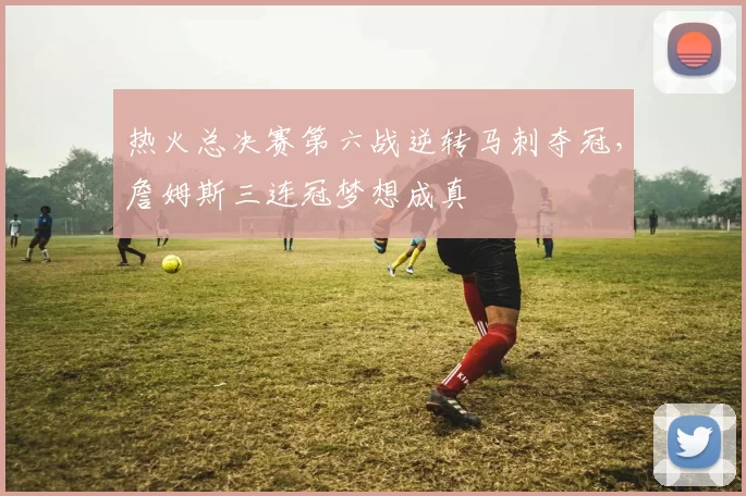 热火总决赛第六战逆转马刺夺冠，詹姆斯三连冠梦想成真