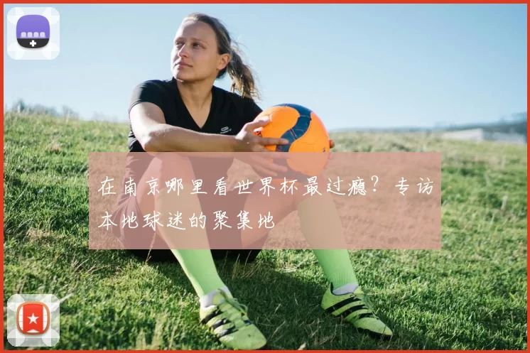 在南京哪里看世界杯最过瘾？专访本地球迷的聚集地