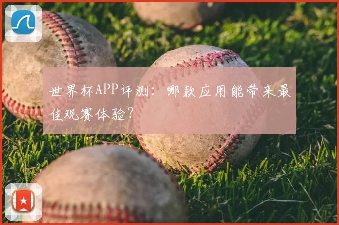 世界杯APP评测：哪款应用能带来最佳观赛体验？