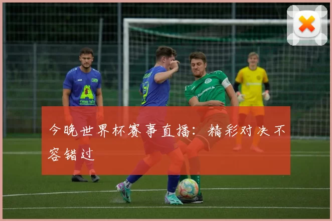 今晚世界杯赛事直播：精彩对决不容错过