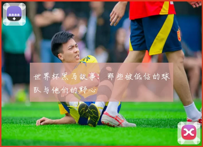 世界杯黑马故事：那些被低估的球队与他们的野心