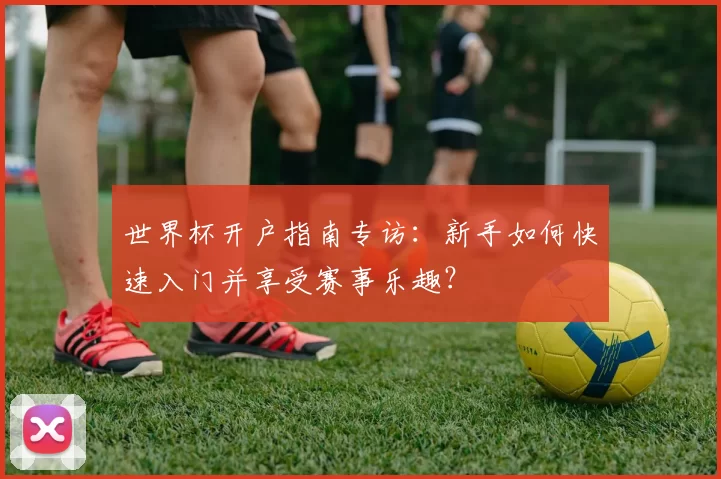 世界杯开户指南专访:新手如何快速入门并享受赛事乐趣?