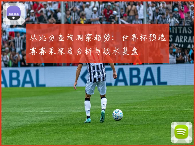 从比分查询洞察趋势：世界杯预选赛赛果深度分析与战术复盘