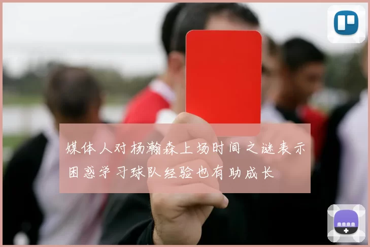 媒体人对杨瀚森上场时间之谜表示困惑学习球队经验也有助成长