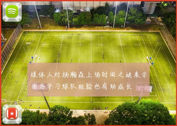 媒体人对杨瀚森上场时间之谜表示困惑学习球队经验也有助成长