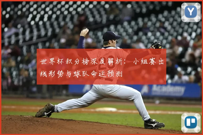 世界杯积分榜深度解析：小组赛出线形势与球队命运预测