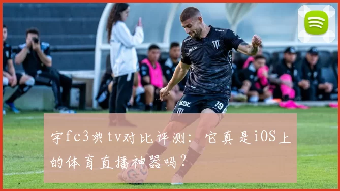 宇fc3典tv对比评测：它真是iOS上的体育直播神器吗？