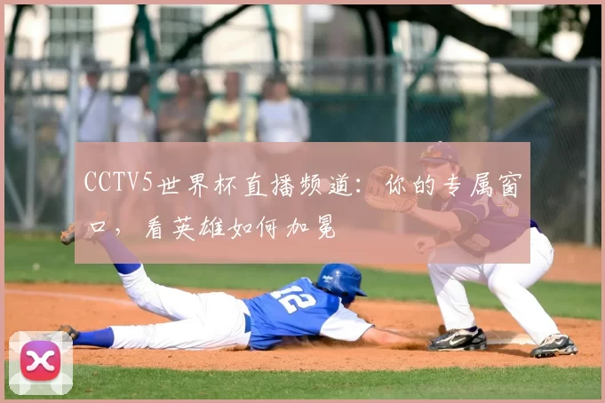 CCTV5世界杯直播频道:你的专属窗口,看英雄如何加冕