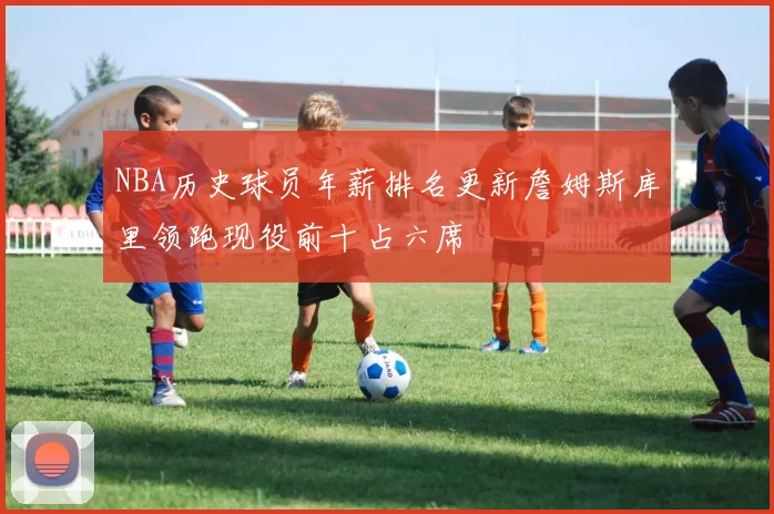 NBA历史球员年薪排名更新詹姆斯库里领跑现役前十占六席