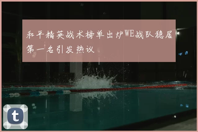和平精英战术榜单出炉WE战队稳居第一名引发热议