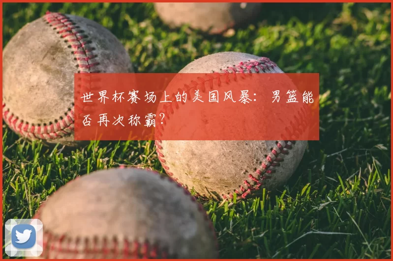 世界杯赛场上的美国风暴：男篮能否再次称霸？