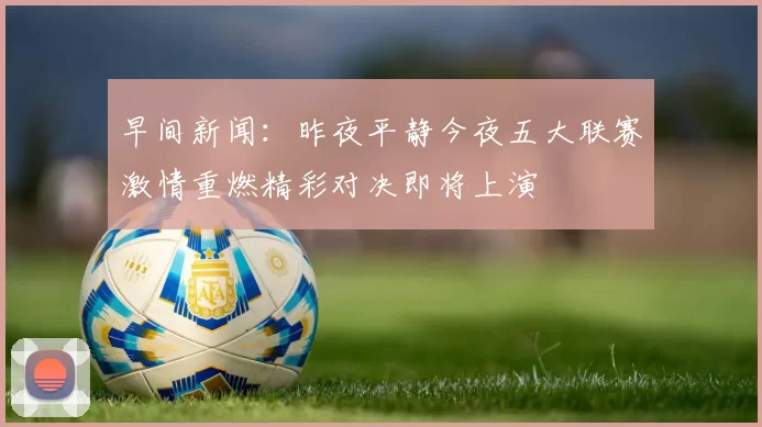 早间新闻：昨夜平静今夜五大联赛激情重燃精彩对决即将上演