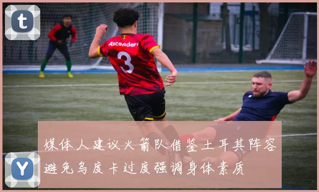 媒体人建议火箭队借鉴土耳其阵容避免乌度卡过度强调身体素质