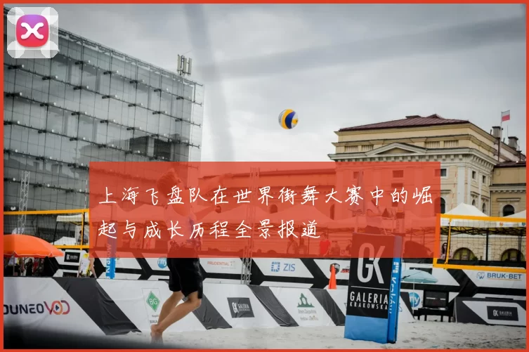 上海飞盘队在世界街舞大赛中的崛起与成长历程全景报道