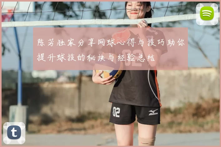 陈芳独家分享网球心得与技巧助你提升球技的秘诀与经验总结