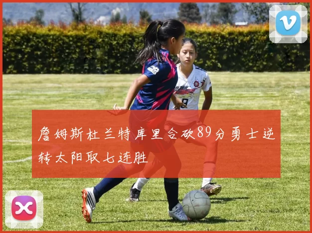 詹姆斯杜兰特库里合砍89分勇士逆转太阳取七连胜