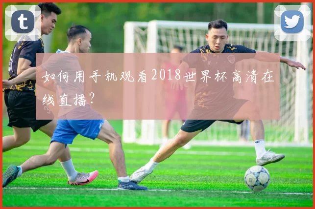 如何用手机观看2018世界杯高清在线直播?