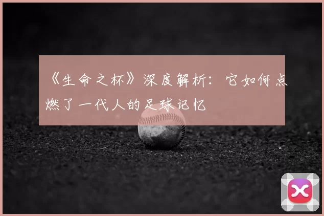 《生命之杯》深度解析：它如何点燃了一代人的足球记忆