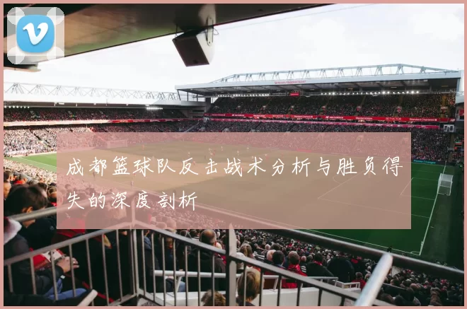 成都篮球队反击战术分析与胜负得失的深度剖析