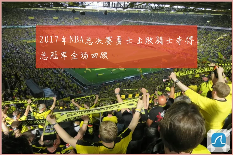 2017年NBA总决赛勇士击败骑士夺得总冠军全场回顾