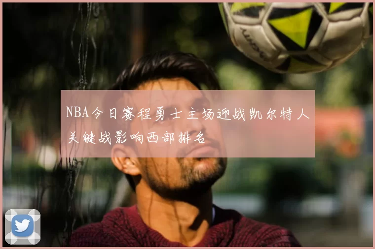 NBA今日赛程勇士主场迎战凯尔特人关键战影响西部排名