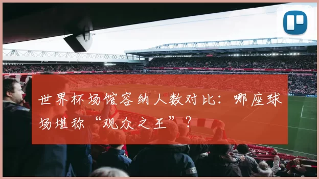 世界杯场馆容纳人数对比:哪座球场堪称“观众之王”?