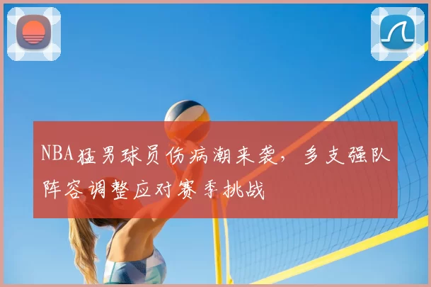 NBA猛男球员伤病潮来袭，多支强队阵容调整应对赛季挑战