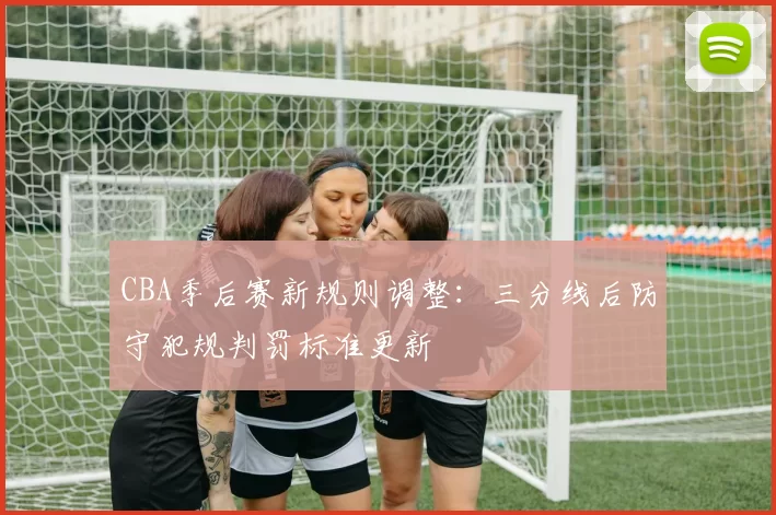 CBA季后赛新规则调整：三分线后防守犯规判罚标准更新