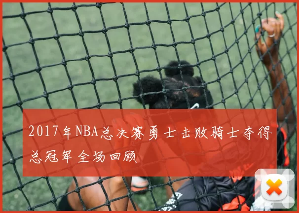 2017年NBA总决赛勇士击败骑士夺得总冠军全场回顾