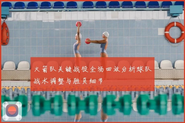 火箭队关键战役全场回放分析球队战术调整与胜负细节