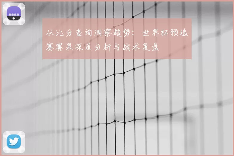 从比分查询洞察趋势:世界杯预选赛赛果深度分析与战术复盘