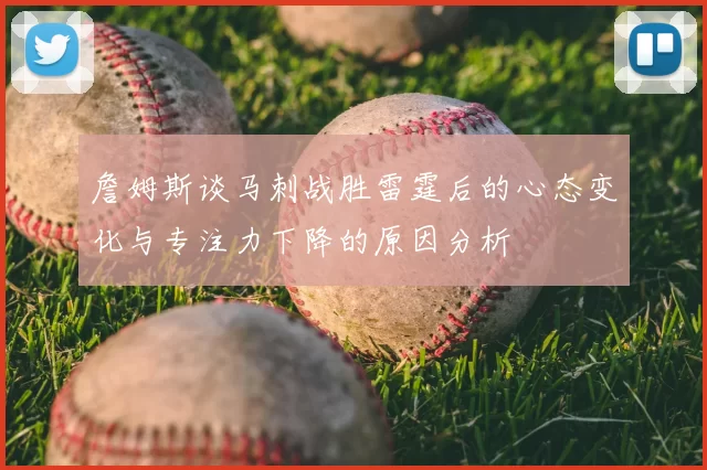 詹姆斯谈马刺战胜雷霆后的心态变化与专注力下降的原因分析