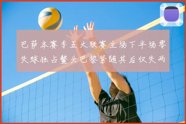 巴萨本赛季五大联赛主场下半场零失球独占鳌头巴黎紧随其后仅失两球