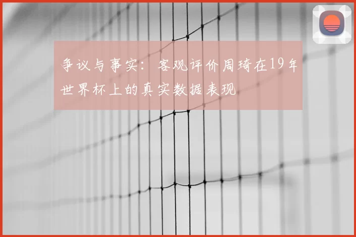 争议与事实：客观评价周琦在19年世界杯上的真实数据表现