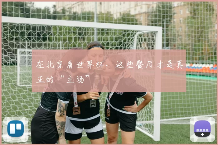 在北京看世界杯,这些餐厅才是真正的“主场”