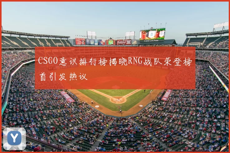 CSGO意识排行榜揭晓RNG战队荣登榜首引发热议