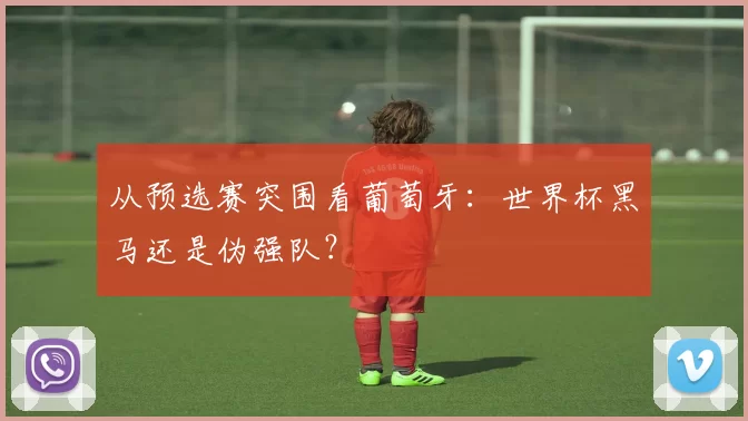 从预选赛突围看葡萄牙：世界杯黑马还是伪强队？
