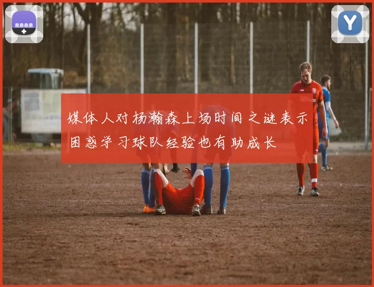 媒体人对杨瀚森上场时间之谜表示困惑学习球队经验也有助成长