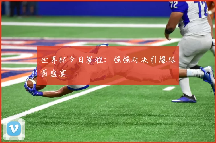 世界杯今日赛程:强强对决引爆绿茵盛宴