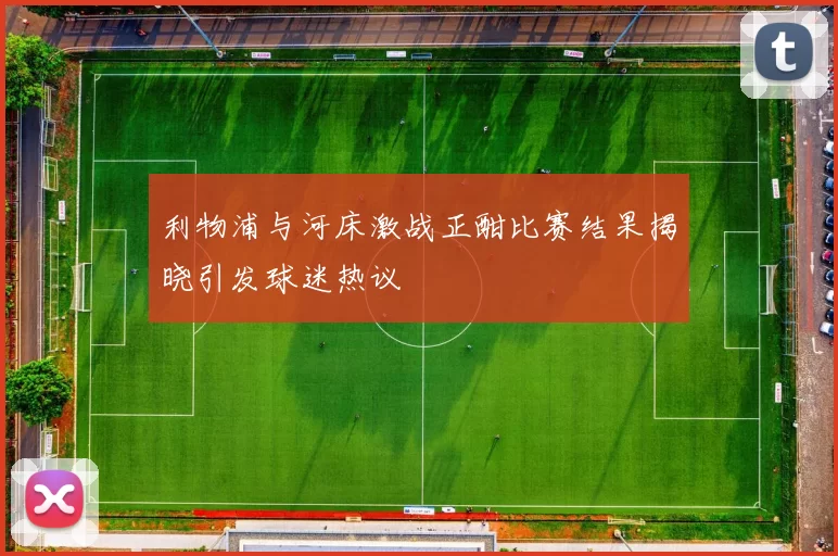 利物浦与河床激战正酣比赛结果揭晓引发球迷热议