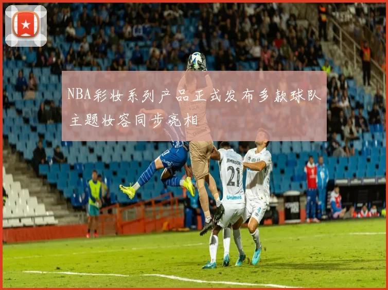 NBA彩妆系列产品正式发布多款球队主题妆容同步亮相