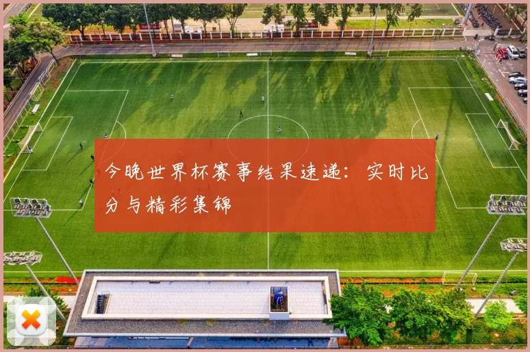 今晚世界杯赛事结果速递：实时比分与精彩集锦
