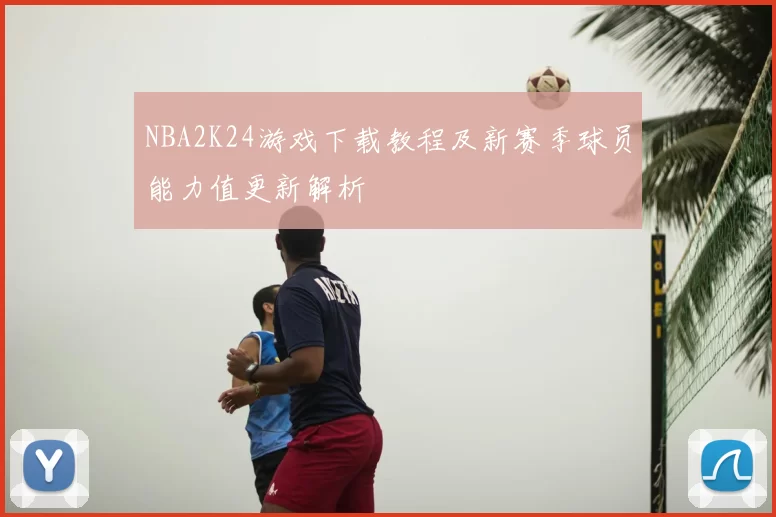 NBA2K24游戏下载教程及新赛季球员能力值更新解析
