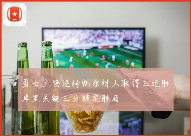 勇士主场逆转凯尔特人取得三连胜库里关键三分锁定胜局