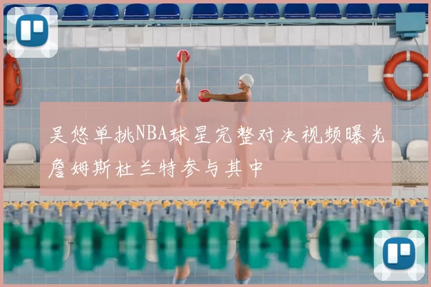 吴悠单挑NBA球星完整对决视频曝光詹姆斯杜兰特参与其中