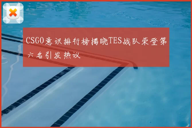 CSGO意识排行榜揭晓TES战队荣登第六名引发热议