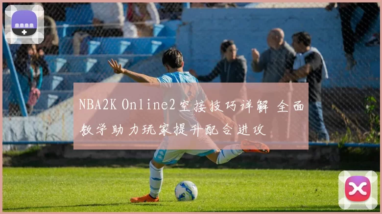 NBA2K Online2空接技巧详解 全面教学助力玩家提升配合进攻