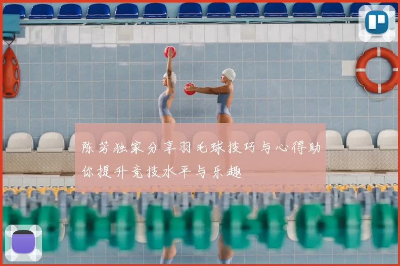 陈芳独家分享羽毛球技巧与心得助你提升竞技水平与乐趣